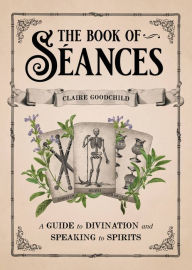 Title: The Book of Séances: A Guide to Divination and Speaking to Spirits, Author: Claire Goodchild