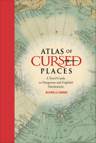 Title: Atlas of Cursed Places: A Travel Guide to Dangerous and Frightful Destinations, Author: Olivier Le Carrer