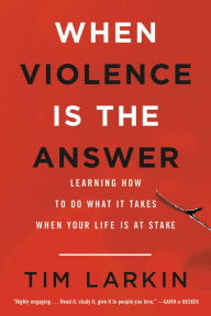 Title: When Violence Is the Answer: Learning How to Do What It Takes When Your Life Is at Stake, Author: Tim Larkin