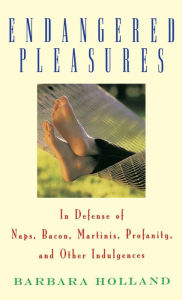 Title: Endangered Pleasures: In Defense of Naps, Bacon, Martinis, Profanity, and Other Indulgences, Author: Barbara Holland