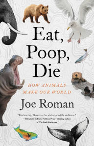 Title: Eat, Poop, Die: How Animals Make Our World, Author: Joe Roman PhD