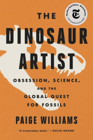 Title: The Dinosaur Artist: Obsession, Betrayal, and the Quest for Earth's Ultimate Trophy, Author: Paige Williams
