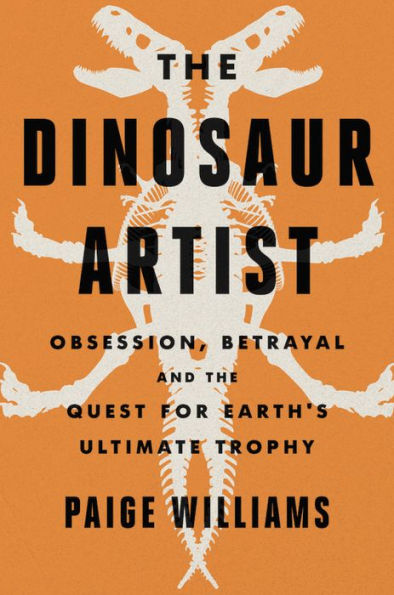 The Dinosaur Artist: Obsession, Betrayal, and the Quest for Earth's Ultimate Trophy