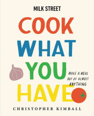 Title: Milk Street: Cook What You Have: Make a Meal Out of Almost Anything (A Cookbook), Author: Christopher Kimball