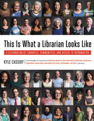 Title: This Is What a Librarian Looks Like: A Celebration of Libraries, Communities, and Access to Information, Author: Kyle Cassidy