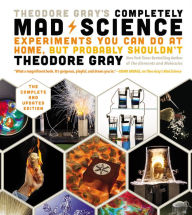 Title: Theodore Gray's Completely Mad Science: Experiments You Can Do at Home but Probably Shouldn't: The Complete and Updated Edition, Author: Theodore Gray