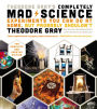 Theodore Gray's Completely Mad Science: Experiments You Can Do at Home but Probably Shouldn't: The Complete and Updated Edition