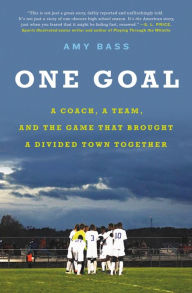 Title: One Goal: A Coach, a Team, and the Game That Brought a Divided Town Together, Author: Amy Bass
