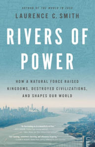Title: Rivers of Power: How a Natural Force Raised Kingdoms, Destroyed Civilizations, and Shapes Our World, Author: Laurence C. Smith PhD