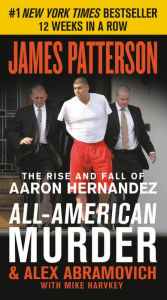 Title: All-American Murder: The Rise and Fall of Aaron Hernandez, the Superstar Whose Life Ended on Murderer's Row, Author: James Patterson