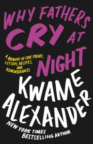 Title: Why Fathers Cry at Night: A Memoir in Love Poems, Letters, Recipes, and Remembrances, Author: Kwame Alexander