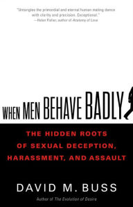 Title: When Men Behave Badly: The Hidden Roots of Sexual Deception, Harassment, and Assault, Author: David M. Buss