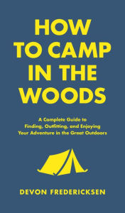 Title: How to Camp in the Woods: A Complete Guide to Finding, Outfitting, and Enjoying Your Adventure in the Great Outdoors, Author: Devon Fredericksen