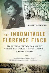 Title: The Indomitable Florence Finch: The Untold Story of a War Widow Turned Resistance Fighter and Savior of American POWs, Author: Robert J. Mrazek