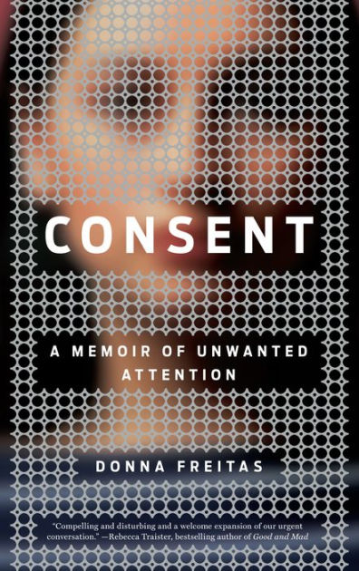 Consent A Memoir Of Unwanted Attention By Donna Freitas Hardcover Barnes Noble