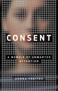 Title: Consent: A Memoir of Unwanted Attention, Author: Donna Freitas