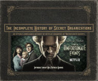 Title: The Incomplete History of Secret Organizations: An Utterly Unreliable Account of Netflix's A Series of Unfortunate Events, Author: Joe Tracz