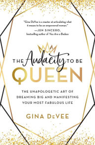 Title: The Audacity to Be Queen: The Unapologetic Art of Dreaming Big and Manifesting Your Most Fabulous Life, Author: Gina DeVee