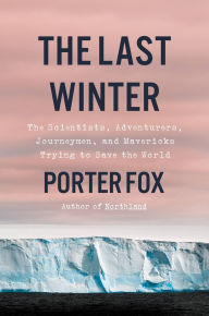 Title: The Last Winter: The Scientists, Adventurers, Journeymen, and Mavericks Trying to Save the World, Author: Porter Fox