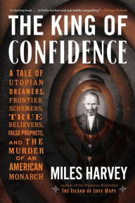 Title: The King of Confidence: A Tale of Utopian Dreamers, Frontier Schemers, True Believers, False Prophets, and the Murder of an American Monarch, Author: Miles Harvey