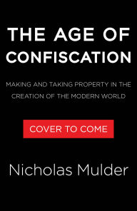 Title: The Age of Confiscation: Making and Taking Property in the Creation of the Modern World, Author: Nicholas Mulder