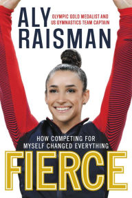 Title: Fierce: How Competing for Myself Changed Everything, Author: Aly Raisman