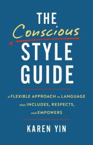 Title: The Conscious Style Guide: A Flexible Approach to Language That Includes, Respects, and Empowers, Author: Karen Yin