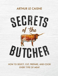 Title: Secrets of the Butcher: How to Select, Cut, Prepare, and Cook Every Type of Meat, Author: Arthur Le Caisne