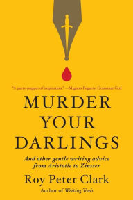 Title: Murder Your Darlings: And Other Gentle Writing Advice from Aristotle to Zinsser, Author: Roy Peter Clark