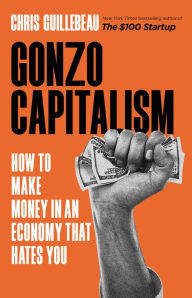 Title: Gonzo Capitalism: How to Make Money in An Economy That Hates You, Author: Chris Guillebeau