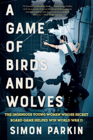 Title: A Game of Birds and Wolves: The Ingenious Young Women Whose Secret Board Game Helped Win World War II, Author: Simon Parkin