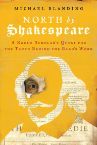 Title: North by Shakespeare: A Rogue Scholar's Quest for the Truth Behind the Bard's Work, Author: Michael Blanding