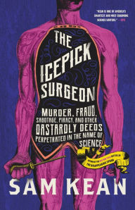 Title: The Icepick Surgeon: Murder, Fraud, Sabotage, Piracy, and Other Dastardly Deeds Perpetrated in the Name of Science, Author: Sam Kean