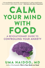 Title: Calm Your Mind with Food: A Revolutionary Guide to Controlling Your Anxiety, Author: Uma Naidoo MD