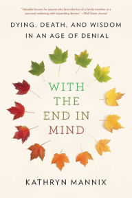 Title: With the End in Mind: Dying, Death, and Wisdom in an Age of Denial, Author: Kathryn Mannix