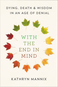 Title: With the End in Mind: Dying, Death, and Wisdom in an Age of Denial, Author: Kathryn Mannix