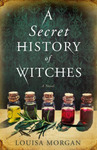 Title: A Secret History of Witches: A Novel, Author: Louisa Morgan