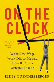 Title: On the Clock: What Low-Wage Work Did to Me and How It Drives America Insane, Author: Emily Guendelsberger