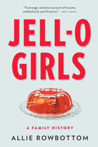 Title: JELL-O Girls: A Family History, Author: Allie Rowbottom