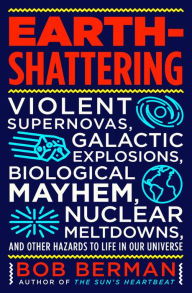 Title: Earth-Shattering: Violent Supernovas, Galactic Explosions, Biological Mayhem, Nuclear Meltdowns, and Other Hazards to Life in Our Universe, Author: Bob Berman