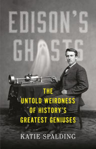 Title: Edison's Ghosts: The Untold Weirdness of History's Greatest Geniuses, Author: Katie Spalding