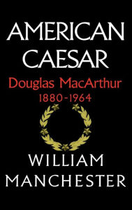 Title: American Caesar: Douglas MacArthur 1880-1964, Author: William Manchester