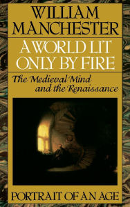 Title: A World Lit Only by Fire: The Medieval Mind and the Renaissance - Portrait of an Age, Author: William Manchester