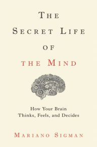 Title: The Secret Life of the Mind: How Your Brain Thinks, Feels, and Decides, Author: Mariano Sigman