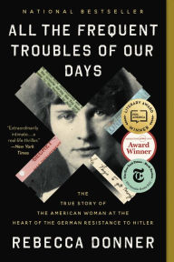 Title: All the Frequent Troubles of Our Days: The True Story of the American Woman at the Heart of the German Resistance to Hitler, Author: Rebecca Donner