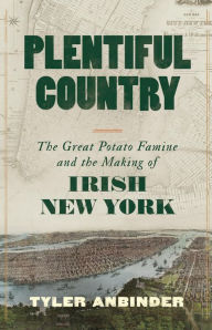 Title: Plentiful Country: The Great Potato Famine and the Making of Irish New York, Author: Tyler Anbinder