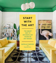 Title: Start with the Art: The Smart Way to Decorate Any Room on Any Budget, Author: Natalie Papier