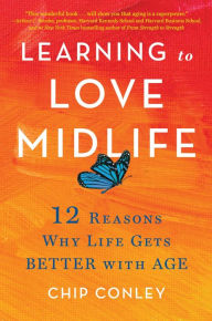 Title: Learning to Love Midlife: 12 Reasons Why Life Gets Better with Age, Author: Chip Conley