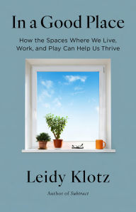 Title: In a Good Place: How the Spaces Where We Live, Work, and Play Can Help Us Thrive, Author: Leidy Klotz PhD