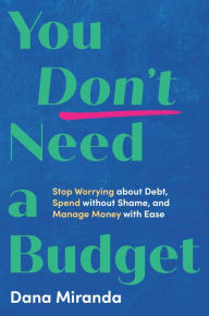 Title: You Don't Need a Budget: Stop Worrying about Debt, Spend without Shame, and Manage Money with Ease, Author: Dana Miranda